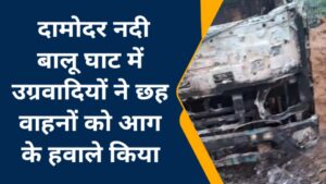 दामोदर नदी बालू घाट में उग्रवादियों ने छह वाहनों को आग के हवाले किया