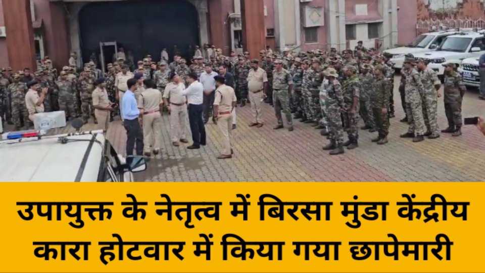 उपायुक्त राहुल कुमार सिन्हा के नेतृत्व में बिरसा मुंडा केंद्रीय कारा होटवार में किया गया छापेमारी