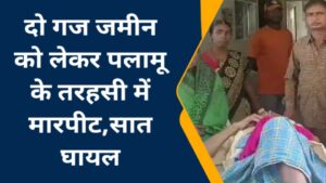 दो गज जमीन के लिए हुई जमकर लाठी डंडे से मारपीट, सात गंभीर रूप से घायल