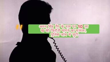 अमन सिंह गैंग के नाम पर 10 लाख की फिरौती मांगने का मामला,पुलिस जांच में जुटी अमन सिंह गैंग के नाम पर 10 लाख की फिरौती मांगने का मामला,पुलिस जांच में जुटी